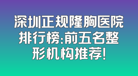 深圳正规隆胸医院排行榜：前五名整形机构推荐！