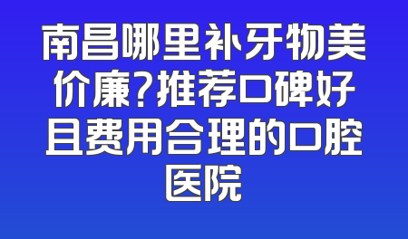 南昌哪里补牙物美价廉？推荐口碑好且费用合理的口腔医院