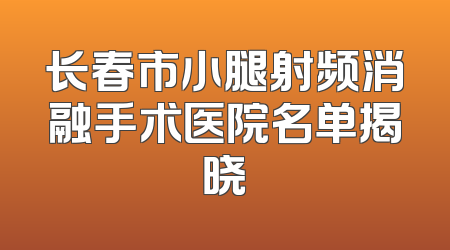 长春市小腿射频消融手术医院名单揭晓