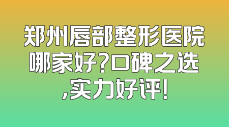 郑州唇部整形医院哪家好？口碑之选，实力好评！