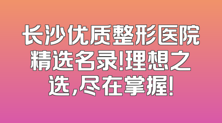长沙优质整形医院精选名录！理想之选，尽在掌握！