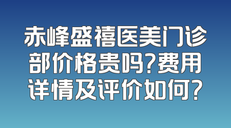 赤峰盛禧医美门诊部价格贵吗？费用详情及评价如何？
