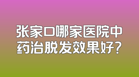 张家口哪家医院中药治脱发效果好？