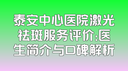 泰安中心医院激光祛斑服务评价：医生简介与口碑解析