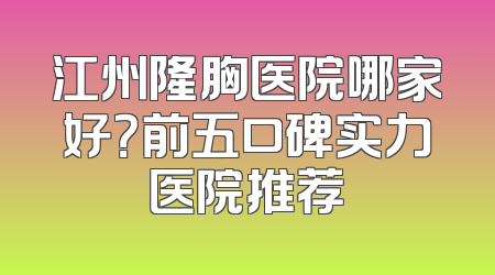 江州隆胸医院哪家好？前五口碑实力医院推荐