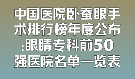 中国医院卧蚕眼手术排行榜年度公布：眼睛专科前50强医院名单一览表