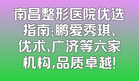 南昌整形医院优选指南：鹏爱秀琪、优术、广济等六家机构，品质卓越！