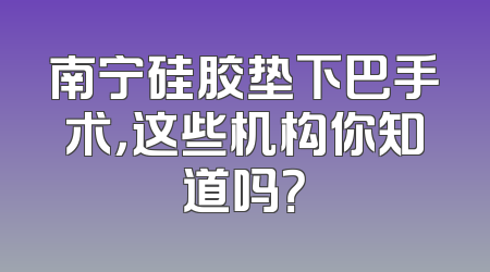 南宁硅胶垫下巴手术，这些机构你知道吗？
