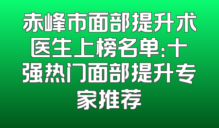 赤峰市面部提升术医生上榜名单：十强热门面部提升专家推荐