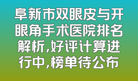 阜新市双眼皮与开眼角手术医院排名解析，好评计算进行中，榜单待公布
