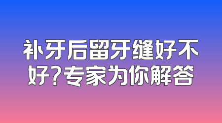 补牙后留牙缝好不好？专家为你解答