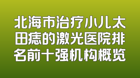 北海市治疗小儿太田痣的激光医院排名前十强机构概览