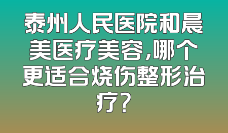 泰州人民医院和晨美医疗美容，哪个更适合烧伤整形治疗？