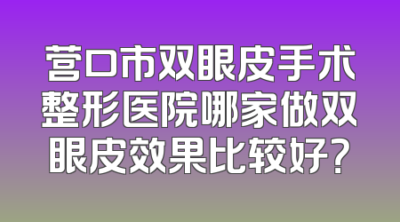 营口市双眼皮手术整形医院哪家做双眼皮效果比较好？