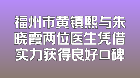 福州市黄镇熙与朱晓霞两位医生凭借实力获得良好口碑