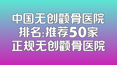 中国无创颧骨医院排名：推荐50家正规无创颧骨医院