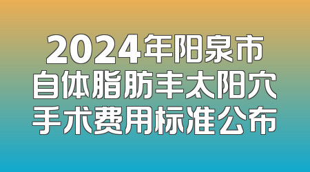 2024年阳泉市自体脂肪丰太阳穴手术费用标准公布