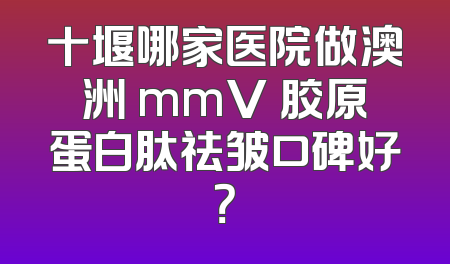 十堰哪家医院做澳洲 mmV 胶原蛋白肽祛皱口碑好？