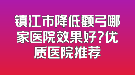 镇江市降低颧弓哪家医院效果好？优质医院推荐