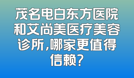 茂名电白东方医院和艾尚美医疗美容诊所，哪家更值得信赖？