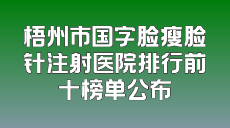 梧州市国字脸瘦脸针注射医院排行前十榜单公布