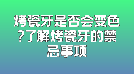 烤瓷牙是否会变色？了解烤瓷牙的禁忌事项