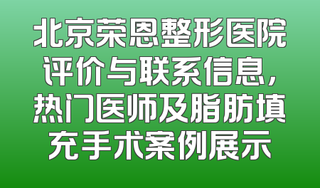北京荣恩整形医院评价与联系信息，热门医师及脂肪填充手术案例展示