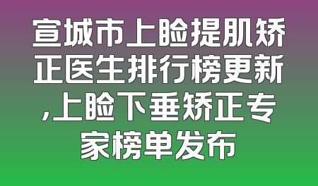 宣城市上睑提肌矫正医生排行榜更新，上睑下垂矫正专家榜单发布