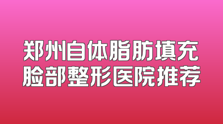 郑州自体脂肪填充脸部整形医院推荐