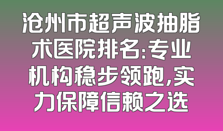 沧州市超声波抽脂术医院排名：专业机构稳步领跑，实力保障信赖之选