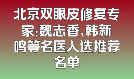 北京双眼皮修复专家：魏志香、韩新鸣等名医入选推荐名单