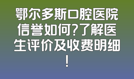 鄂尔多斯口腔医院信誉如何？了解医生评价及收费明细！