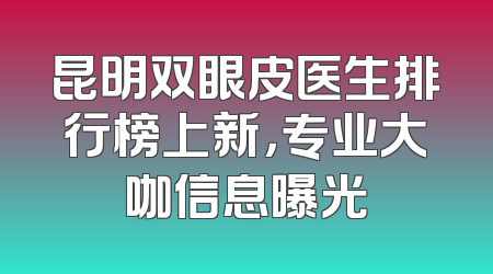 昆明双眼皮医生排行榜上新，专业大咖信息曝光