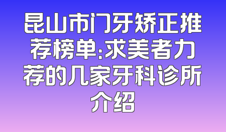 昆山市门牙矫正推荐榜单：求美者力荐的几家牙科诊所介绍