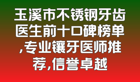 玉溪市不锈钢牙齿医生前十口碑榜单，专业镶牙医师推荐，信誉卓越