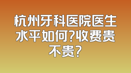杭州牙科医院医生水平如何？收费贵不贵？