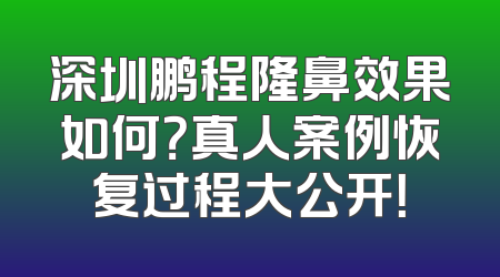 深圳鹏程隆鼻效果如何？真人案例恢复过程大公开！