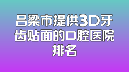 吕梁市提供3D牙齿贴面的口腔医院排名