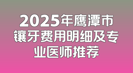 2025年鹰潭市镶牙费用明细及专业医师推荐