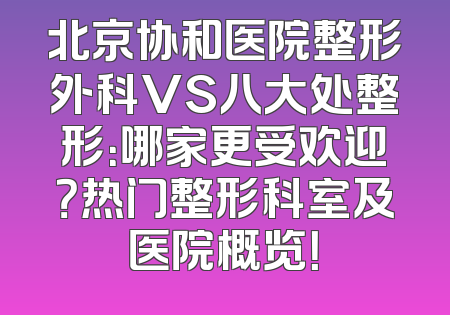 北京协和医院整形外科VS八大处整形：哪家更受欢迎？热门整形科室及医院概览！