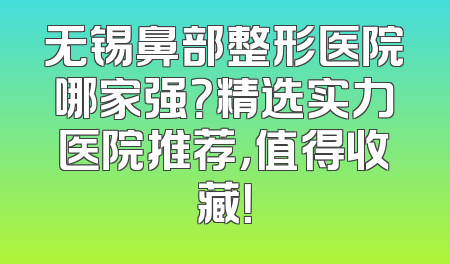无锡鼻部整形医院哪家强？精选实力医院推荐，值得收藏！
