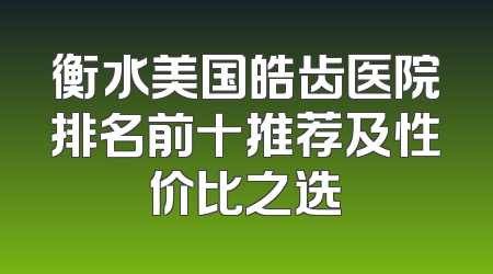 衡水美国皓齿医院排名前十推荐及性价比之选