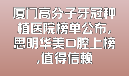 厦门高分子牙冠种植医院榜单公布，思明华美口腔上榜，值得信赖