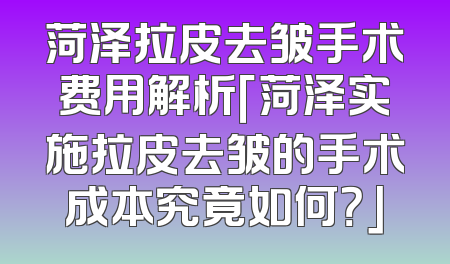 菏泽拉皮去皱手术费用解析「菏泽实施拉皮去皱的手术成本究竟如何？」