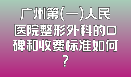 广州第（一）人民医院整形外科的口碑和收费标准如何？