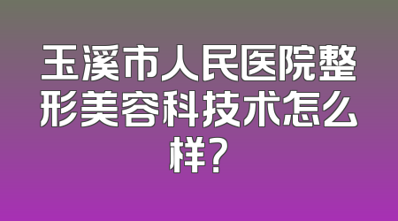 玉溪市人民医院整形美容科技术怎么样？