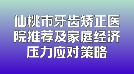 仙桃市牙齿矫正医院推荐及家庭经济压力应对策略