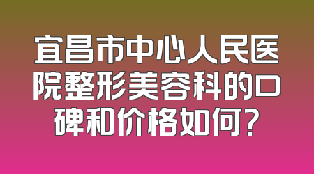 宜昌市中心人民医院整形美容科的口碑和价格如何？