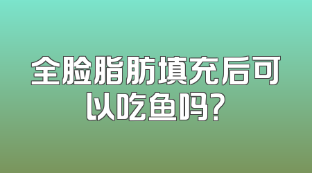 全脸脂肪填充后可以吃鱼吗？