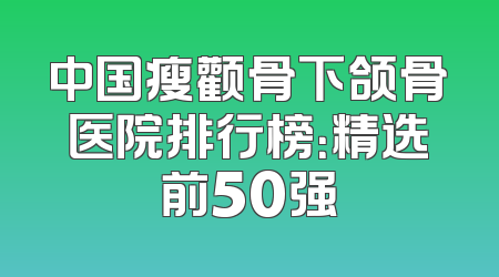 中国瘦颧骨下颌骨医院排行榜：精选前50强